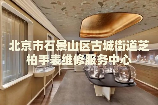 北京市石景山區(qū)古城街道芝柏手表維修服務中心