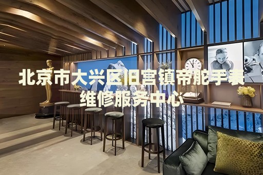 北京市大興區(qū)舊宮鎮(zhèn)帝舵手表維修服務中心