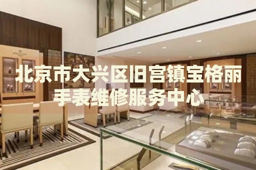 北京市大興區(qū)舊宮鎮(zhèn)寶格麗手表維修服務中心