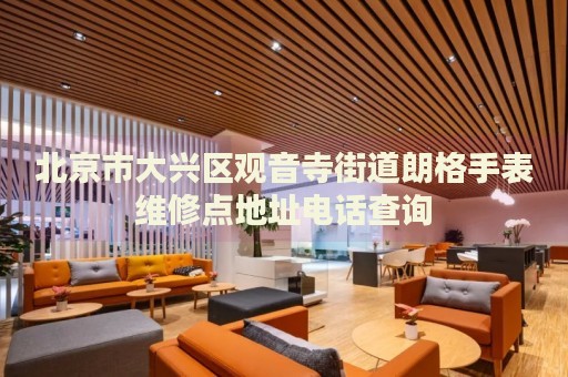 北京市大興區(qū)觀音寺街道朗格手表維修點(diǎn)地址電話查詢
