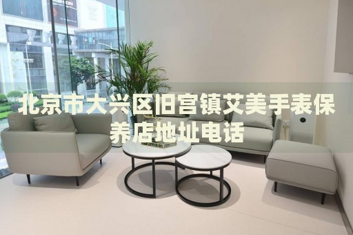 北京市大興區(qū)舊宮鎮(zhèn)艾美手表保養(yǎng)店地址電話