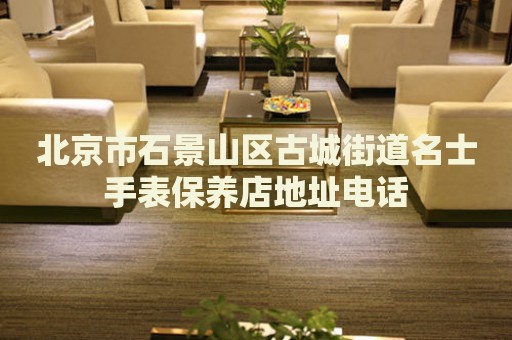北京市石景山區(qū)古城街道名士手表保養(yǎng)店地址電話