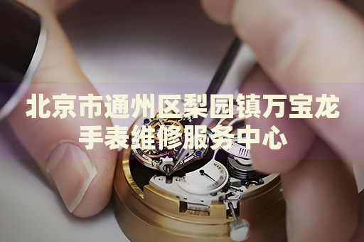 北京市通州區(qū)梨園鎮(zhèn)萬寶龍手表維修服務中心