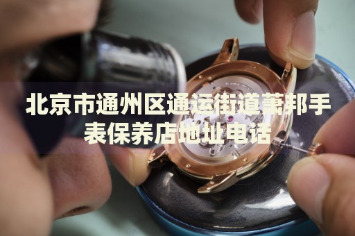 北京市通州區(qū)通運街道蕭邦手表保養(yǎng)店地址電話