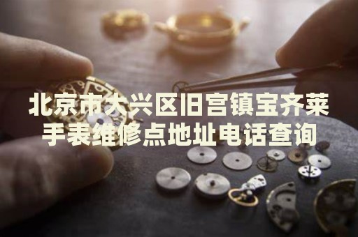 北京市大興區(qū)舊宮鎮(zhèn)寶齊萊手表維修點地址電話查詢