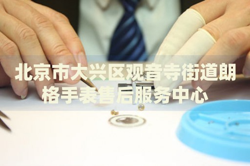 北京市大興區(qū)觀音寺街道朗格手表售后服務(wù)中心
