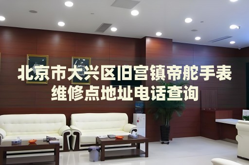 北京市大興區(qū)舊宮鎮(zhèn)帝舵手表維修點(diǎn)地址電話查詢