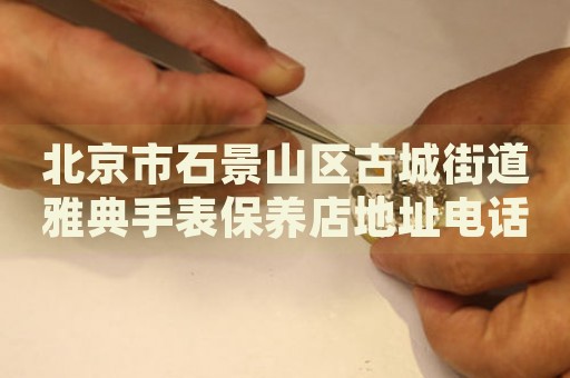 北京市石景山區(qū)古城街道雅典手表保養(yǎng)店地址電話