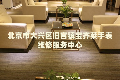 北京市大興區(qū)舊宮鎮(zhèn)寶齊萊手表維修服務(wù)中心