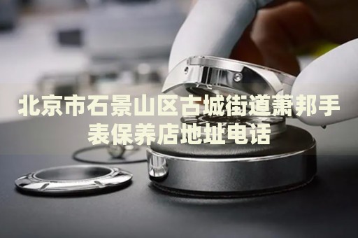 北京市石景山區(qū)古城街道蕭邦手表保養(yǎng)店地址電話