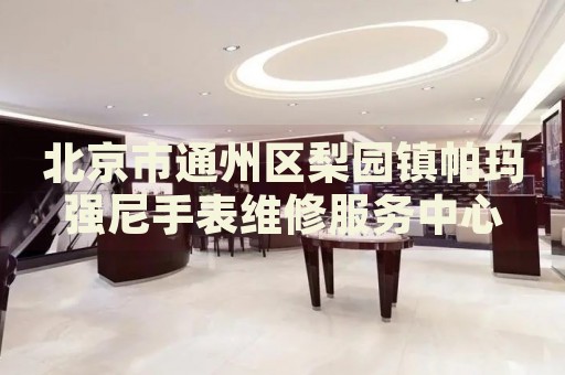 北京市通州區(qū)梨園鎮(zhèn)帕瑪強(qiáng)尼手表維修服務(wù)中心
