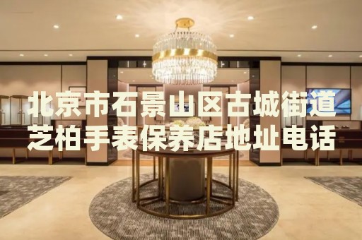 北京市石景山區(qū)古城街道芝柏手表保養(yǎng)店地址電話