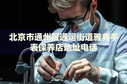 北京市通州區(qū)通運(yùn)街道雅典手表保養(yǎng)店地址電話