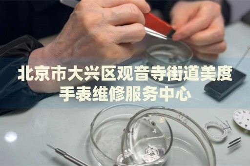 北京市大興區(qū)觀音寺街道美度手表維修服務(wù)中心