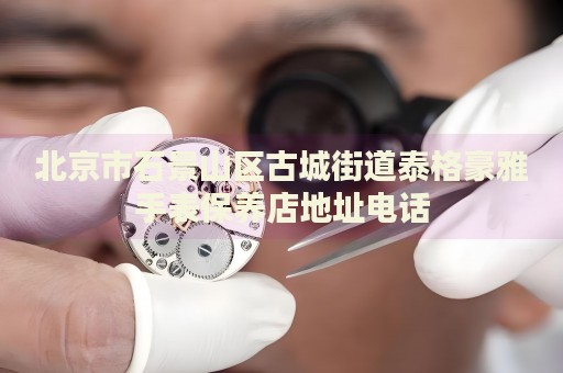 北京市石景山區(qū)古城街道泰格豪雅手表保養(yǎng)店地址電話