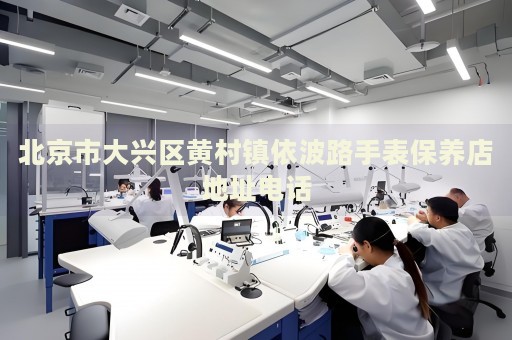 北京市大興區(qū)黃村鎮(zhèn)依波路手表保養(yǎng)店地址電話