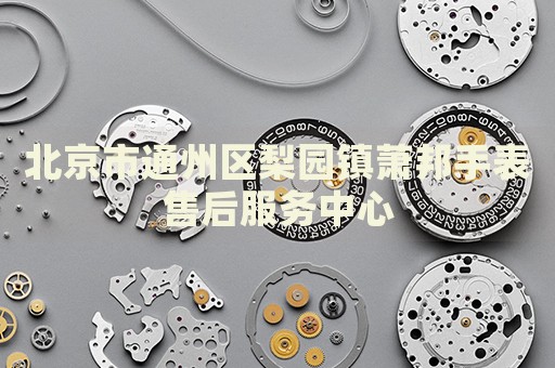 北京市通州區(qū)梨園鎮(zhèn)蕭邦手表售后服務(wù)中心