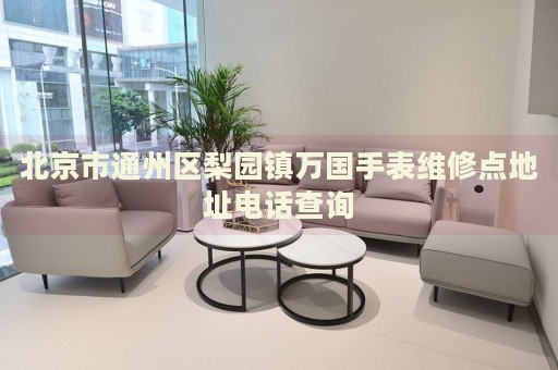 北京市通州區(qū)梨園鎮(zhèn)萬國手表維修點地址電話查詢