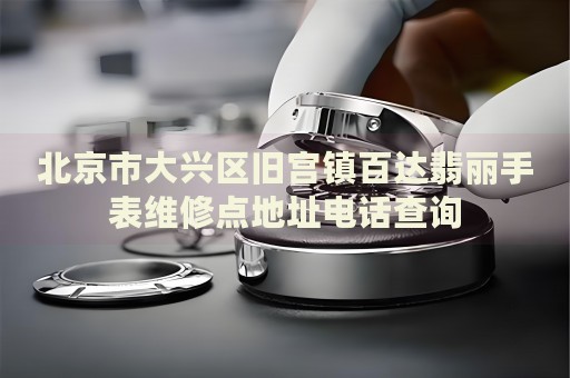 北京市大興區(qū)舊宮鎮(zhèn)百達(dá)翡麗手表維修點地址電話查詢