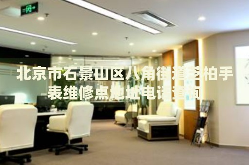 北京市石景山區(qū)八角街道芝柏手表維修點地址電話查詢