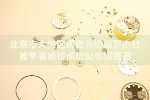 北京市大興區(qū)觀音寺街道羅杰杜彼手表維修點地址電話查詢
