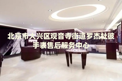 北京市大興區(qū)觀音寺街道羅杰杜彼手表售后服務(wù)中心