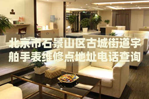 北京市石景山區(qū)古城街道宇舶手表維修點地址電話查詢