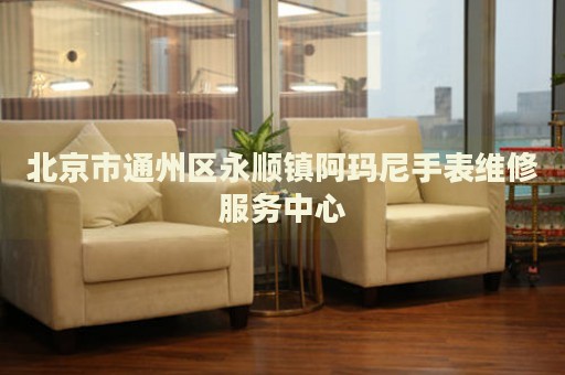 北京市通州區(qū)永順鎮(zhèn)阿瑪尼手表維修服務(wù)中心