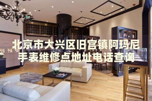 北京市大興區(qū)舊宮鎮(zhèn)阿瑪尼手表維修點地址電話查詢