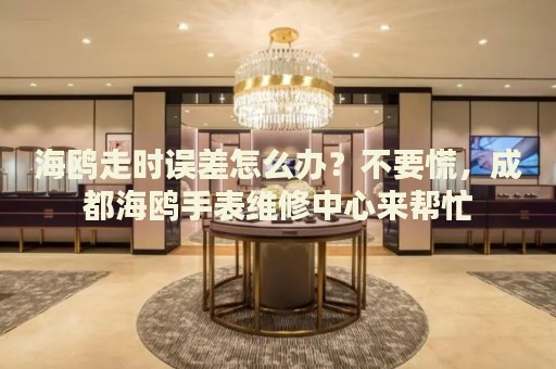 海鷗走時誤差怎么辦？不要慌，成都海鷗手表維修中心來幫忙