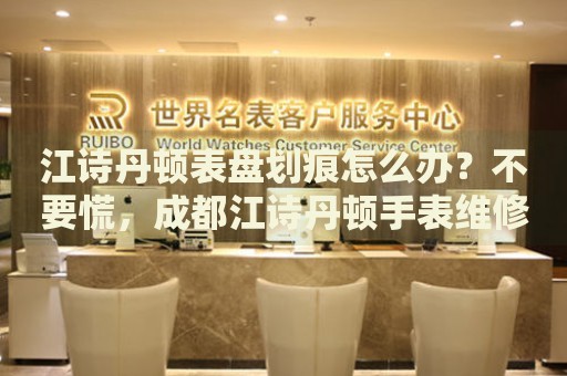 江詩丹頓表盤劃痕怎么辦？不要慌，成都江詩丹頓手表維修中心來幫忙