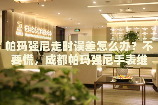 帕瑪強(qiáng)尼走時誤差怎么辦？不要慌，成都帕瑪強(qiáng)尼手表維修中心來幫忙
