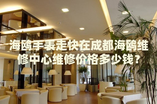 海鷗手表走快在成都海鷗維修中心維修價格多少錢？