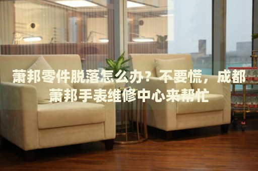蕭邦零件脫落怎么辦？不要慌，成都蕭邦手表維修中心來幫忙