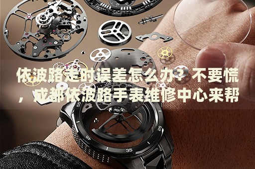 依波路走時誤差怎么辦？不要慌，成都依波路手表維修中心來幫忙