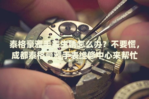 泰格豪雅手表生銹怎么辦？不要慌，成都泰格豪雅手表維修中心來幫忙