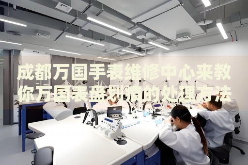 成都萬國手表維修中心來教你萬國表盤劃痕的處理方法都有哪些？