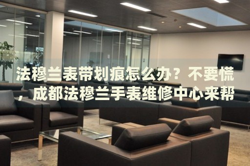 法穆蘭表帶劃痕怎么辦？不要慌，成都法穆蘭手表維修中心來幫忙
