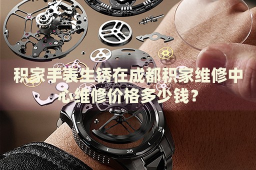積家手表生銹在成都積家維修中心維修價格多少錢？