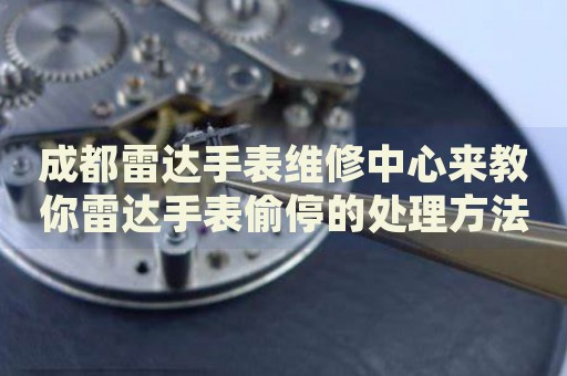 成都雷達手表維修中心來教你雷達手表偷停的處理方法都有哪些？