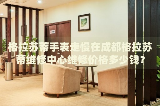 格拉蘇蒂手表走慢在成都格拉蘇蒂維修中心維修價格多少錢？