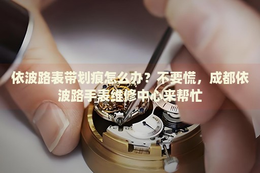依波路表帶劃痕怎么辦？不要慌，成都依波路手表維修中心來幫忙