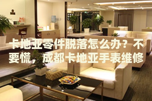 卡地亞零件脫落怎么辦？不要慌，成都卡地亞手表維修中心來幫忙
