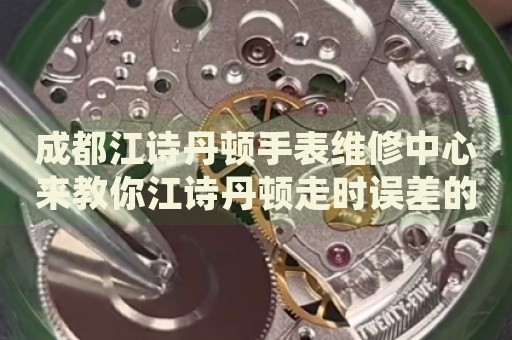成都江詩丹頓手表維修中心來教你江詩丹頓走時誤差的處理方法都有哪些？