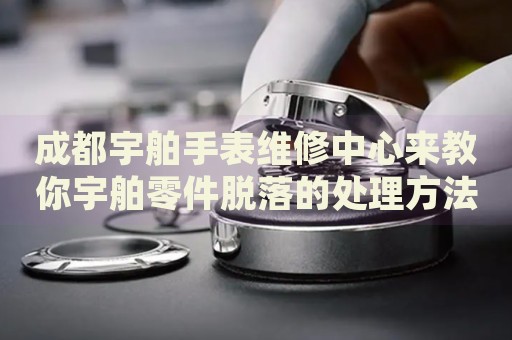 成都宇舶手表維修中心來教你宇舶零件脫落的處理方法都有哪些？