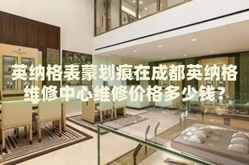 英納格表蒙劃痕在成都英納格維修中心維修價格多少錢？