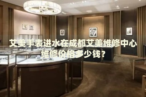 艾美手表進水在成都艾美維修中心維修價格多少錢？