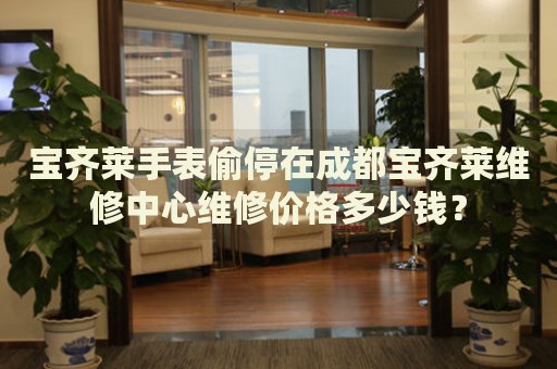 寶齊萊手表偷停在成都寶齊萊維修中心維修價格多少錢？