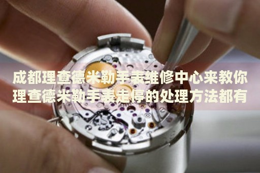 成都理查德米勒手表維修中心來教你理查德米勒手表走停的處理方法都有哪些？