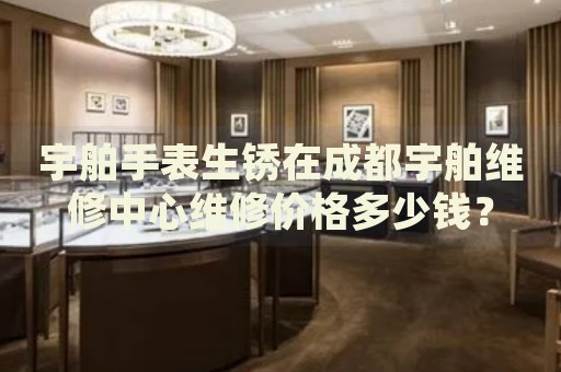 宇舶手表生銹在成都宇舶維修中心維修價格多少錢？